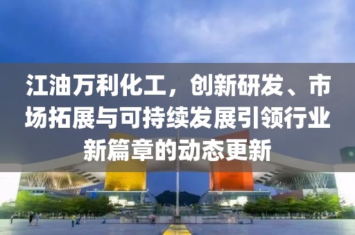 江油万利化工，创新研发、市场拓展与可持续发展引领行业新篇章的动态更新