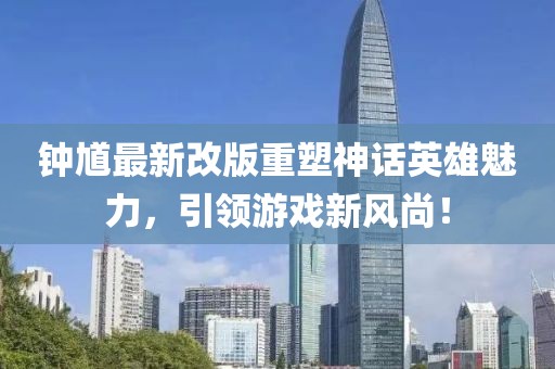 钟馗最新改版重塑神话英雄魅力，引领游戏新风尚！