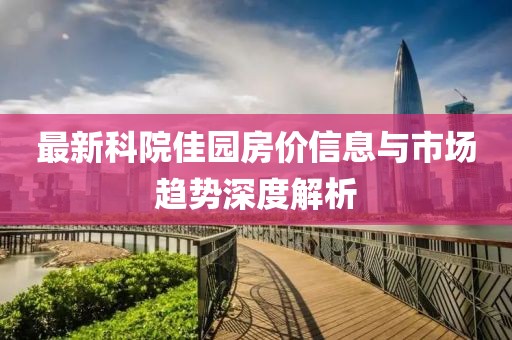 最新科院佳园房价信息与市场趋势深度解析