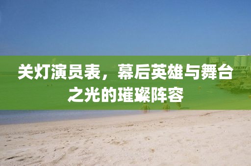 关灯演员表，幕后英雄与舞台之光的璀璨阵容