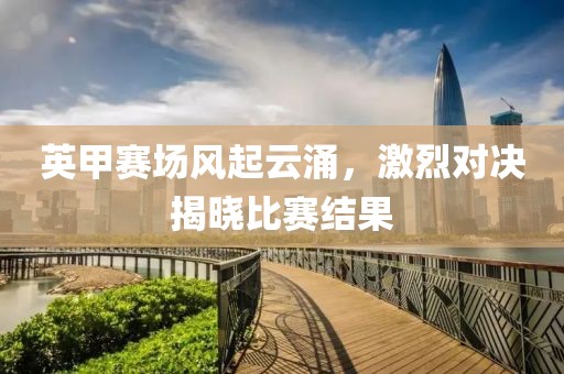 英甲赛场风起云涌，激烈对决揭晓比赛结果