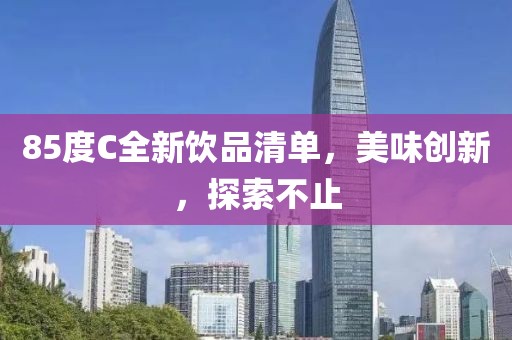 85度C全新饮品清单，美味创新，探索不止