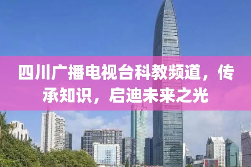 四川广播电视台科教频道，传承知识，启迪未来之光