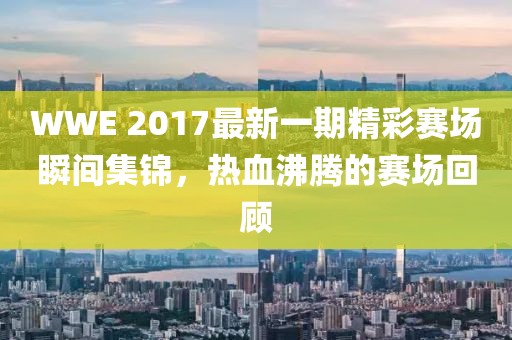 WWE 2017最新一期精彩赛场瞬间集锦，热血沸腾的赛场回顾