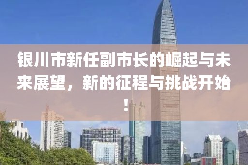 银川市新任副市长的崛起与未来展望，新的征程与挑战开始！