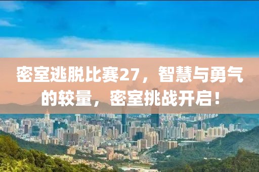 密室逃脱比赛27，智慧与勇气的较量，密室挑战开启！