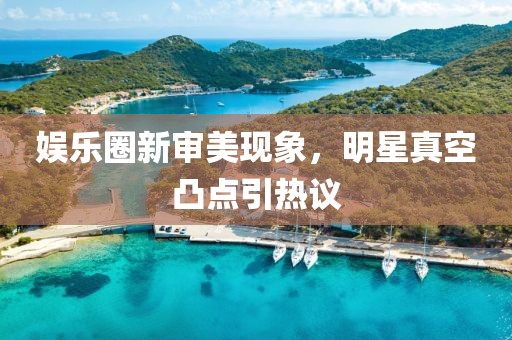 娱乐圈新审美现象，明星真空凸点引热议