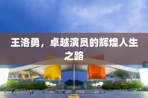 王洛勇，卓越演员的辉煌人生之路
