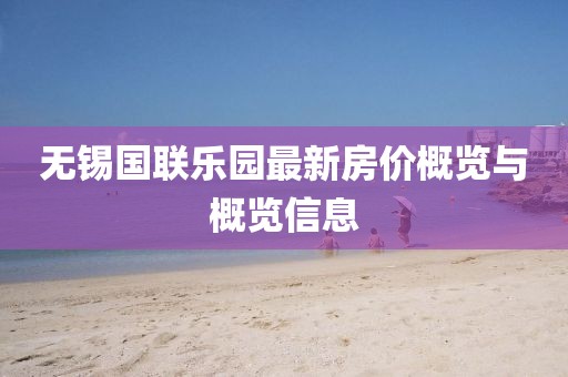 无锡国联乐园最新房价概览与概览信息