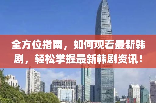 全方位指南，如何观看最新韩剧，轻松掌握最新韩剧资讯！