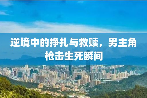 逆境中的挣扎与救赎，男主角枪击生死瞬间