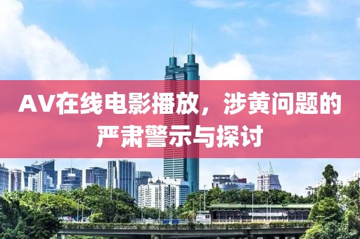 AV在线电影播放，涉黄问题的严肃警示与探讨