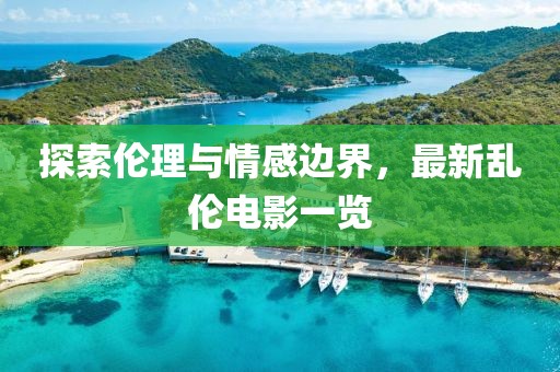 探索伦理与情感边界，最新乱伦电影一览