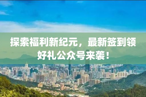 探索福利新纪元，最新签到领好礼公众号来袭！