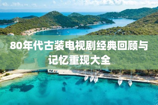 80年代古装电视剧经典回顾与记忆重现大全
