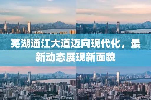 芜湖通江大道迈向现代化，最新动态展现新面貌