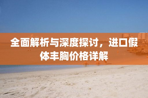 全面解析与深度探讨，进口假体丰胸价格详解