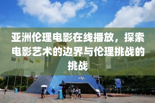亚洲伦理电影在线播放，探索电影艺术的边界与伦理挑战的挑战