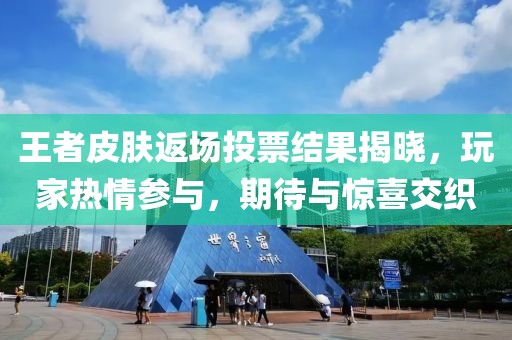 王者皮肤返场投票结果揭晓，玩家热情参与，期待与惊喜交织