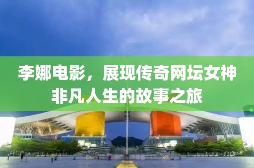 李娜电影，展现传奇网坛女神非凡人生的故事之旅