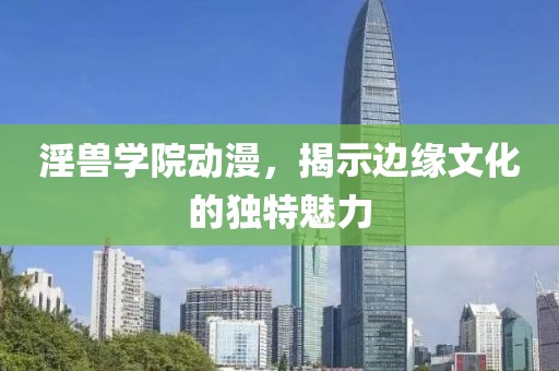 淫兽学院动漫，揭示边缘文化的独特魅力