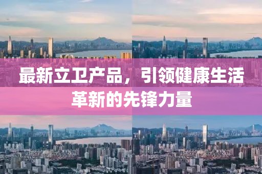 最新立卫产品，引领健康生活革新的先锋力量