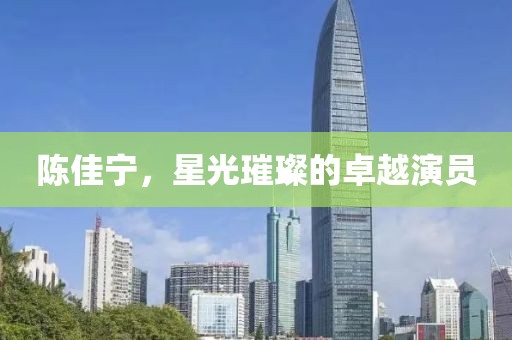 陈佳宁，星光璀璨的卓越演员