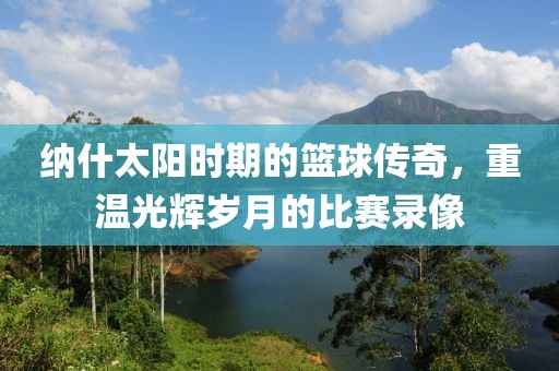 纳什太阳时期的篮球传奇，重温光辉岁月的比赛录像