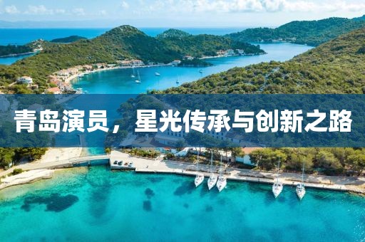 青岛演员，星光传承与创新之路