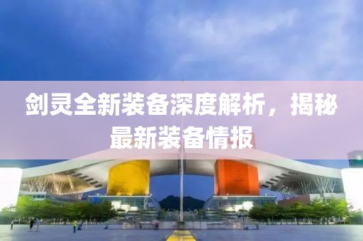 剑灵全新装备深度解析，揭秘最新装备情报