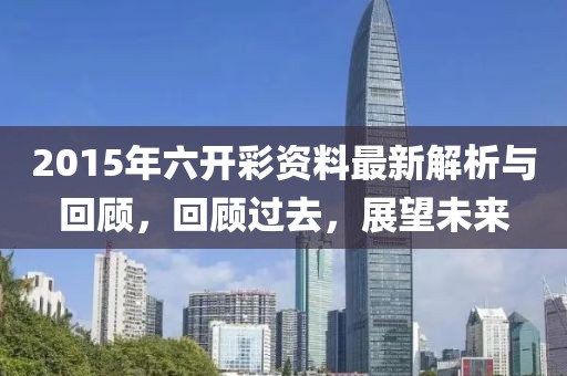 2015年六开彩资料最新解析与回顾，回顾过去，展望未来