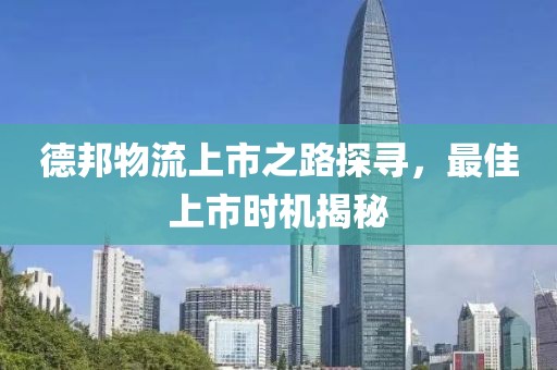 德邦物流上市之路探寻，最佳上市时机揭秘