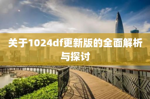关于1024df更新版的全面解析与探讨