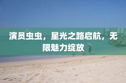 演员虫虫，星光之路启航，无限魅力绽放