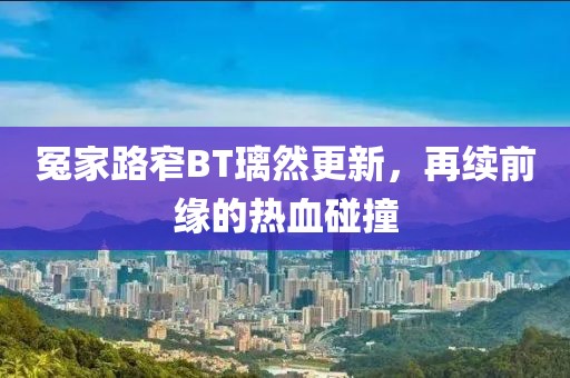冤家路窄BT璃然更新，再续前缘的热血碰撞