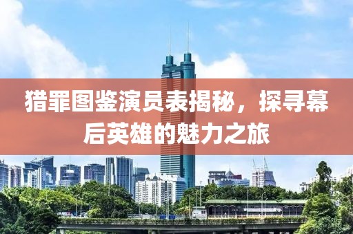 猎罪图鉴演员表揭秘，探寻幕后英雄的魅力之旅
