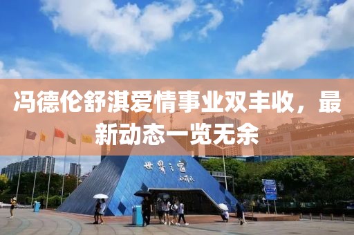 冯德伦舒淇爱情事业双丰收，最新动态一览无余