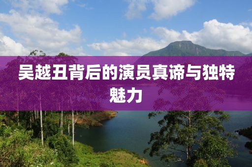 吴越丑背后的演员真谛与独特魅力