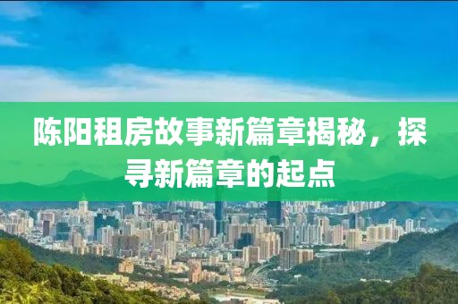 陈阳租房故事新篇章揭秘，探寻新篇章的起点