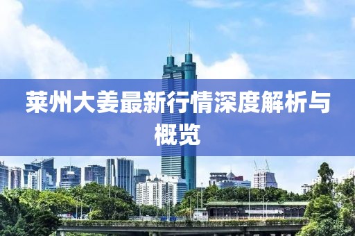 莱州大姜最新行情深度解析与概览