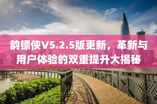 韵镖侠V5.2.5版更新，革新与用户体验的双重提升大揭秘