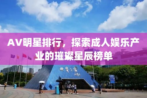 AV明星排行，探索成人娱乐产业的璀璨星辰榜单