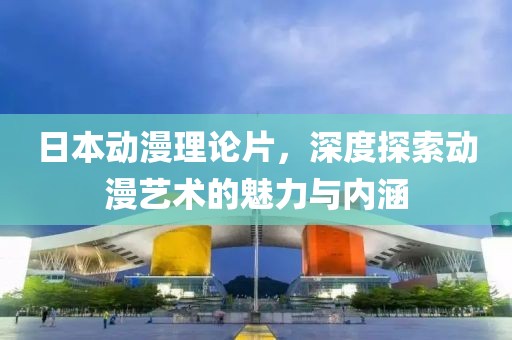 日本动漫理论片，深度探索动漫艺术的魅力与内涵