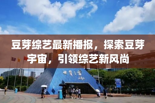 豆芽综艺最新播报，探索豆芽宇宙，引领综艺新风尚