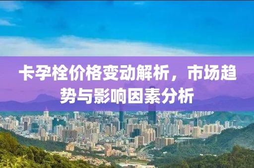 卡孕栓价格变动解析，市场趋势与影响因素分析