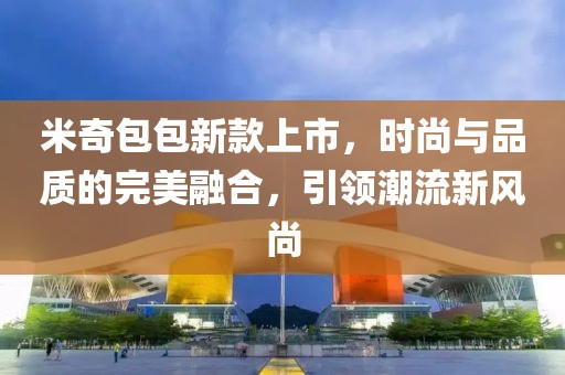 米奇包包新款上市，时尚与品质的完美融合，引领潮流新风尚