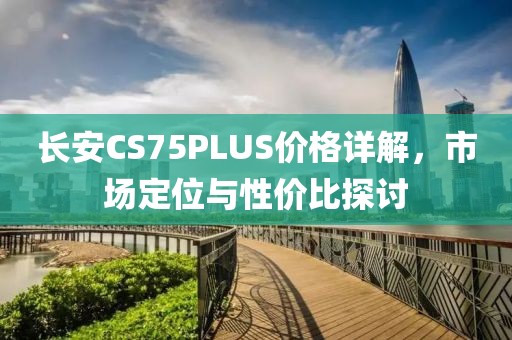 长安CS75PLUS价格详解，市场定位与性价比探讨