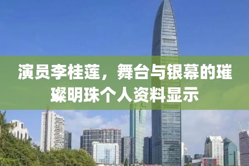 演员李桂莲，舞台与银幕的璀璨明珠个人资料显示
