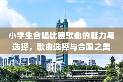 小学生合唱比赛歌曲的魅力与选择，歌曲选择与合唱之美