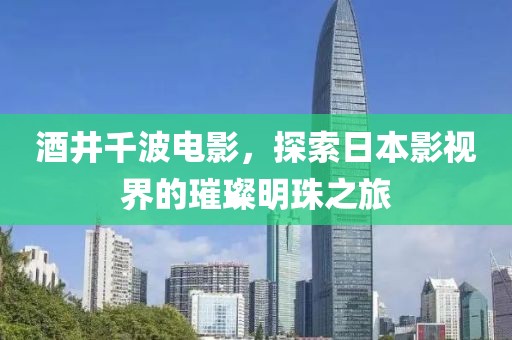 酒井千波电影，探索日本影视界的璀璨明珠之旅